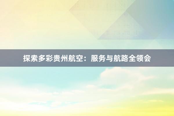 探索多彩贵州航空：服务与航路全领会
