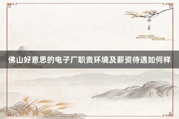 佛山好意思的电子厂职责环境及薪资待遇如何样