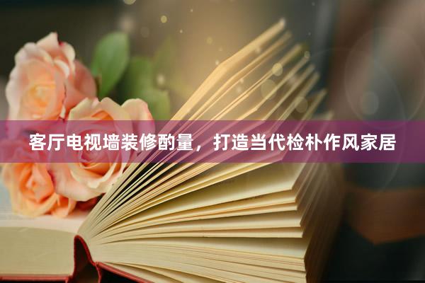 客厅电视墙装修酌量，打造当代检朴作风家居