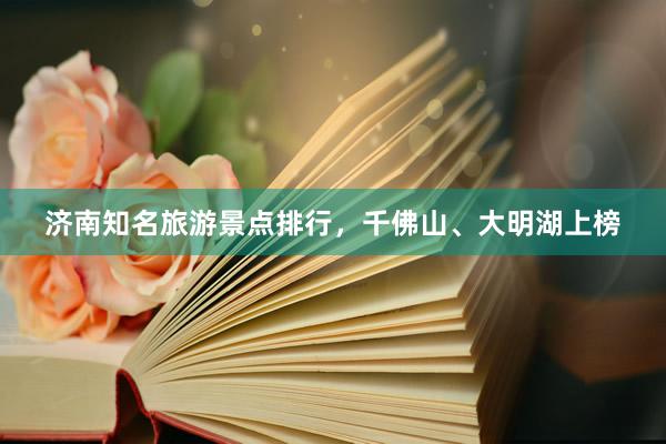 济南知名旅游景点排行，千佛山、大明湖上榜