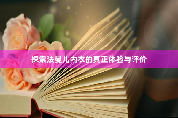 探索法曼儿内衣的真正体验与评价