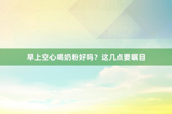 早上空心喝奶粉好吗？这几点要瞩目
