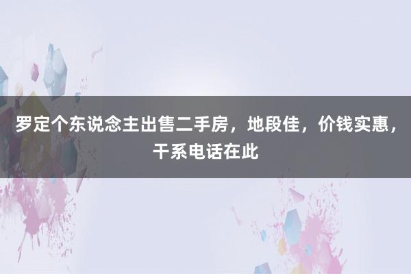 罗定个东说念主出售二手房，地段佳，价钱实惠，干系电话在此