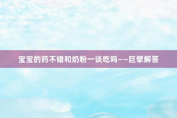 宝宝的药不错和奶粉一谈吃吗——巨擘解答