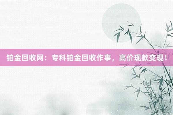 铂金回收网：专科铂金回收作事，高价现款变现！