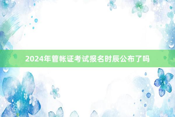 2024年管帐证考试报名时辰公布了吗